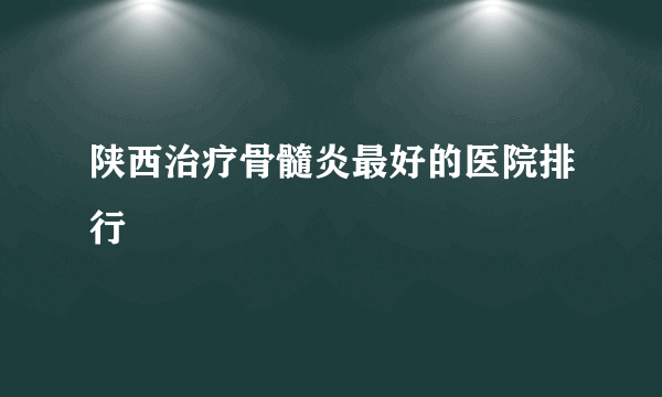 陕西治疗骨髓炎最好的医院排行