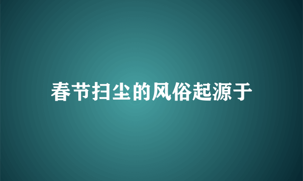 春节扫尘的风俗起源于