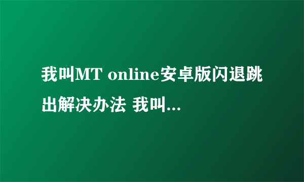 我叫MT online安卓版闪退跳出解决办法 我叫MT闪退跳出怎么办