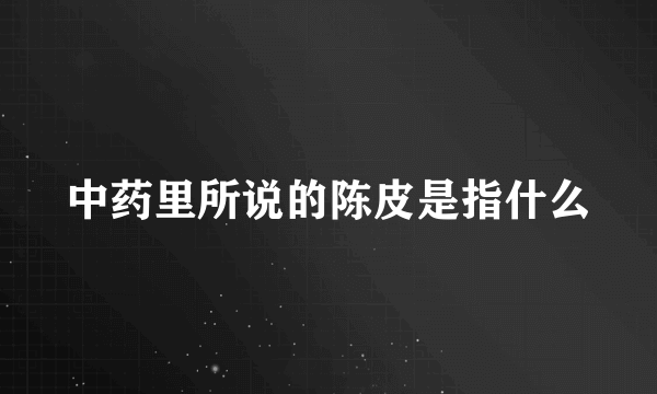 中药里所说的陈皮是指什么