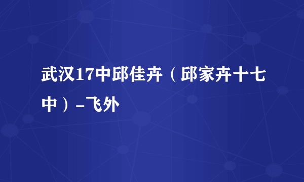 武汉17中邱佳卉（邱家卉十七中）-飞外