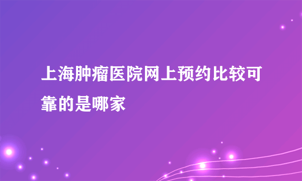 上海肿瘤医院网上预约比较可靠的是哪家