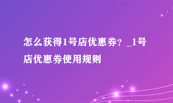 怎么获得1号店优惠券？_1号店优惠券使用规则