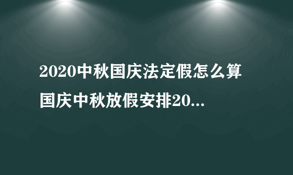 2020中秋国庆法定假怎么算 国庆中秋放假安排2020法定节假日