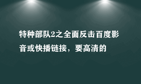 特种部队2之全面反击百度影音或快播链接，要高清的