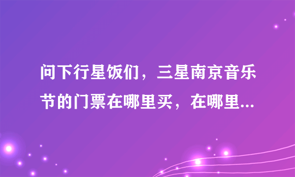 问下行星饭们，三星南京音乐节的门票在哪里买，在哪里举办，回答完整的采纳。