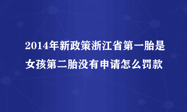 2014年新政策浙江省第一胎是女孩第二胎没有申请怎么罚款