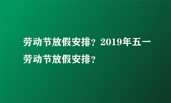 劳动节放假安排？2019年五一劳动节放假安排？