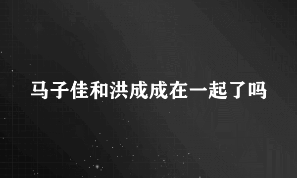 马子佳和洪成成在一起了吗