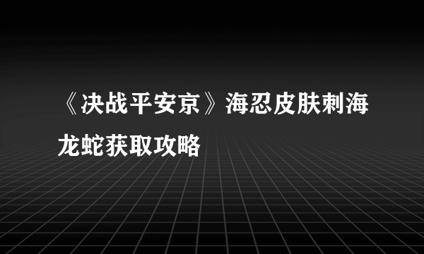 《决战平安京》海忍皮肤刺海龙蛇获取攻略