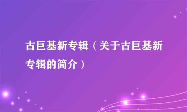 古巨基新专辑（关于古巨基新专辑的简介）