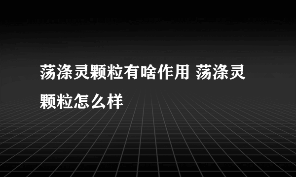 荡涤灵颗粒有啥作用 荡涤灵颗粒怎么样