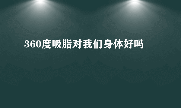 360度吸脂对我们身体好吗