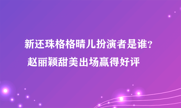 新还珠格格晴儿扮演者是谁？ 赵丽颖甜美出场赢得好评