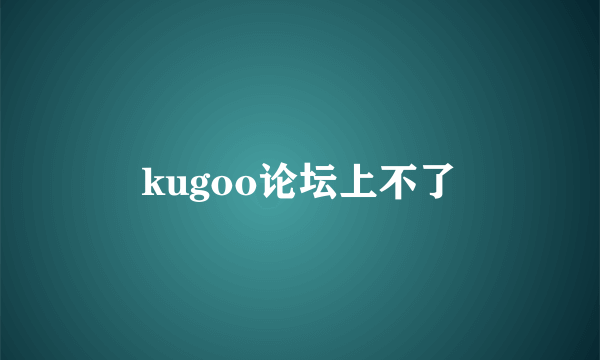 kugoo论坛上不了