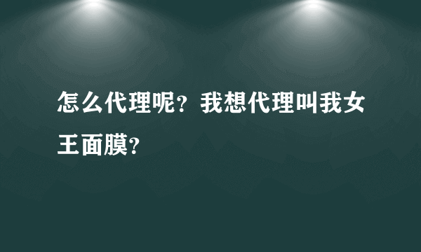 怎么代理呢？我想代理叫我女王面膜？