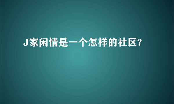 J家闲情是一个怎样的社区?