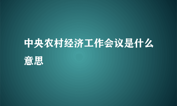 中央农村经济工作会议是什么意思