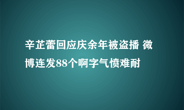 辛芷蕾回应庆余年被盗播 微博连发88个啊字气愤难耐