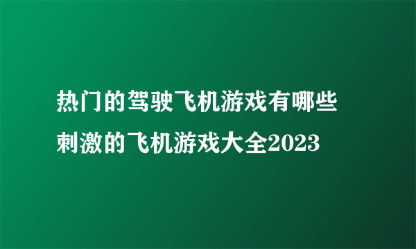 热门的驾驶飞机游戏有哪些 刺激的飞机游戏大全2023