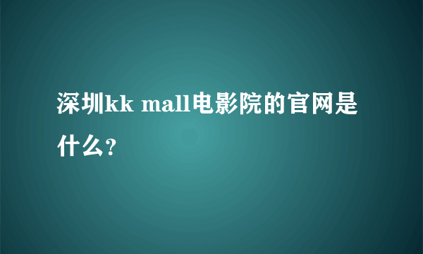 深圳kk mall电影院的官网是什么？