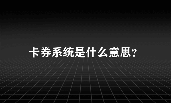 卡券系统是什么意思？