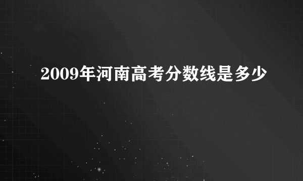 2009年河南高考分数线是多少