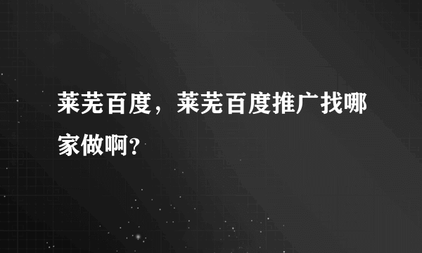 莱芜百度，莱芜百度推广找哪家做啊？