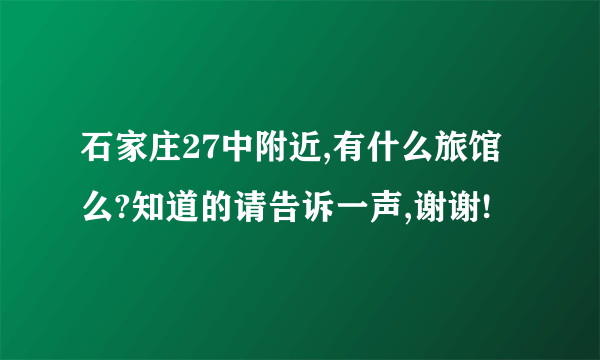 石家庄27中附近,有什么旅馆么?知道的请告诉一声,谢谢!