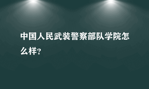 中国人民武装警察部队学院怎么样？