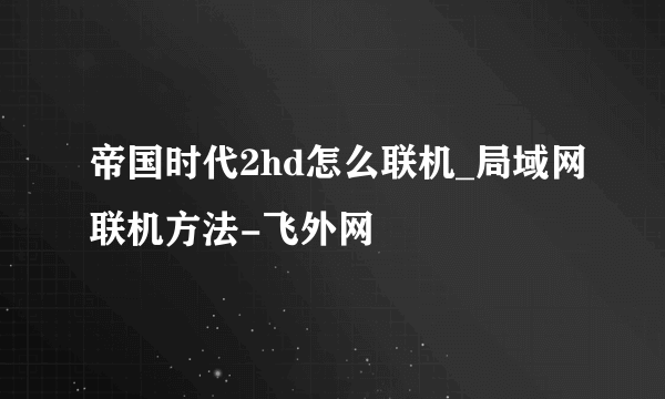 帝国时代2hd怎么联机_局域网联机方法-飞外网