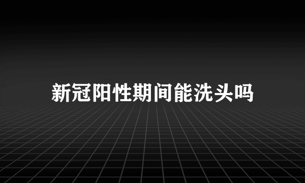 新冠阳性期间能洗头吗