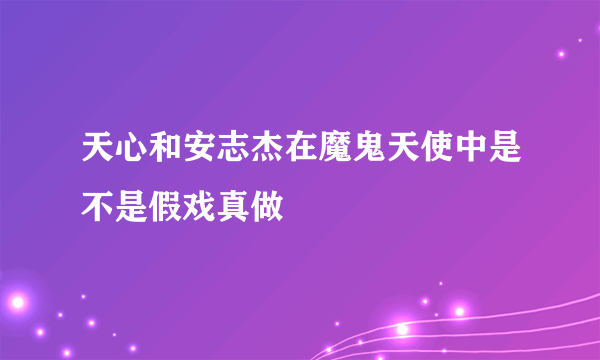 天心和安志杰在魔鬼天使中是不是假戏真做