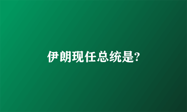 伊朗现任总统是?