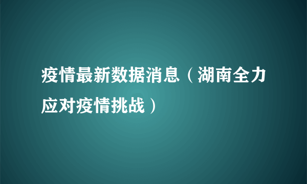 疫情最新数据消息（湖南全力应对疫情挑战）