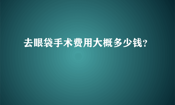 去眼袋手术费用大概多少钱？