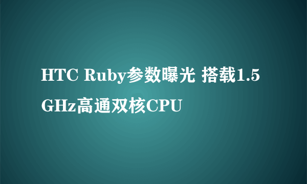 HTC Ruby参数曝光 搭载1.5GHz高通双核CPU