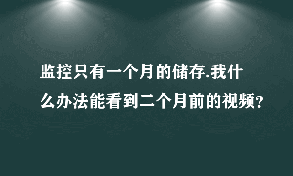 监控只有一个月的储存.我什么办法能看到二个月前的视频？