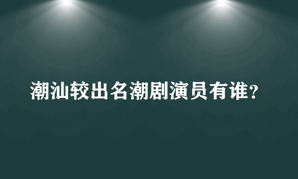 潮汕较出名潮剧演员有谁？