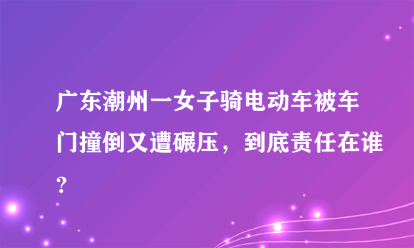 广东潮州一女子骑电动车被车门撞倒又遭碾压，到底责任在谁？