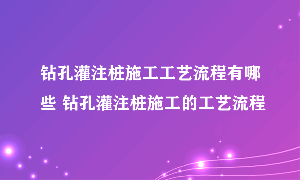 钻孔灌注桩施工工艺流程有哪些 钻孔灌注桩施工的工艺流程