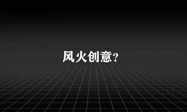 风火创意？