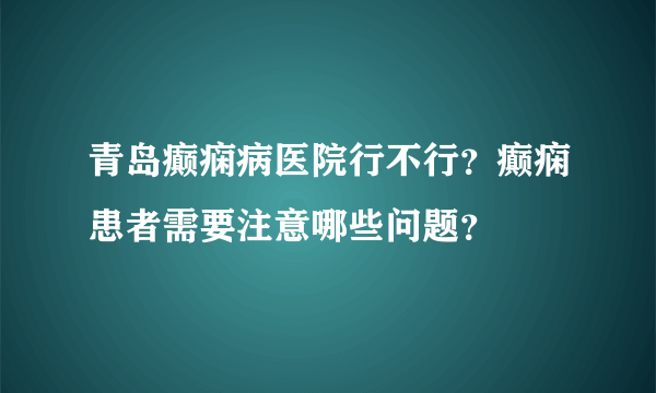 青岛癫痫病医院行不行？癫痫患者需要注意哪些问题？