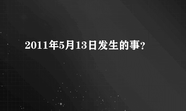 2011年5月13日发生的事？