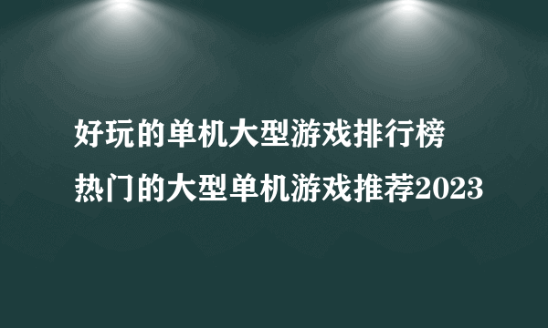 好玩的单机大型游戏排行榜 热门的大型单机游戏推荐2023