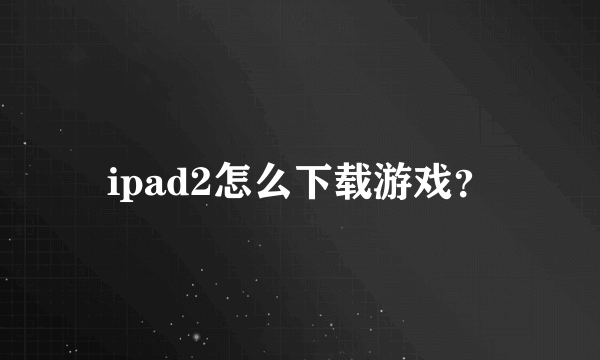 ipad2怎么下载游戏？