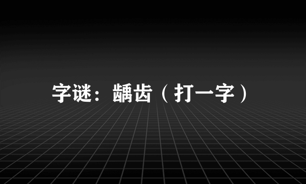 字谜：龋齿（打一字）