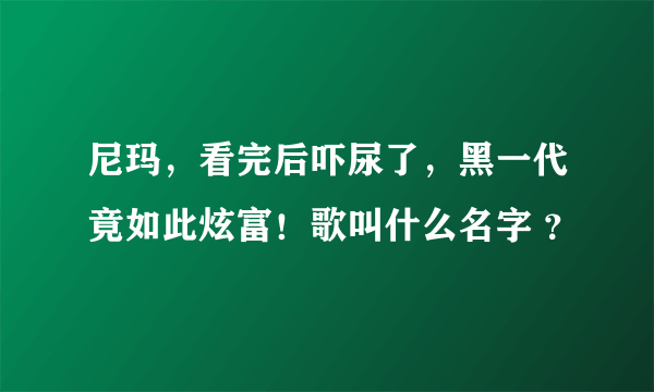 尼玛，看完后吓尿了，黑一代竟如此炫富！歌叫什么名字 ？