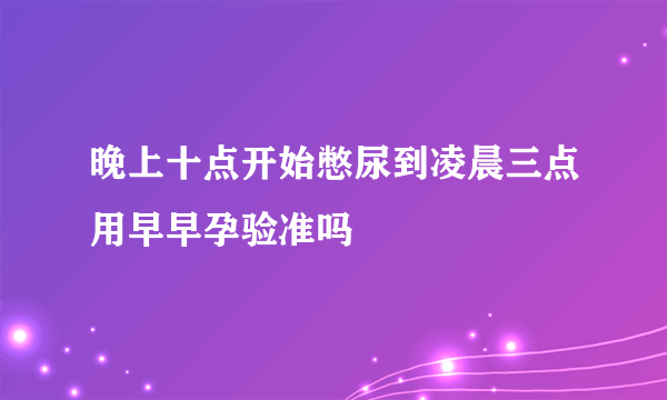 晚上十点开始憋尿到凌晨三点用早早孕验准吗