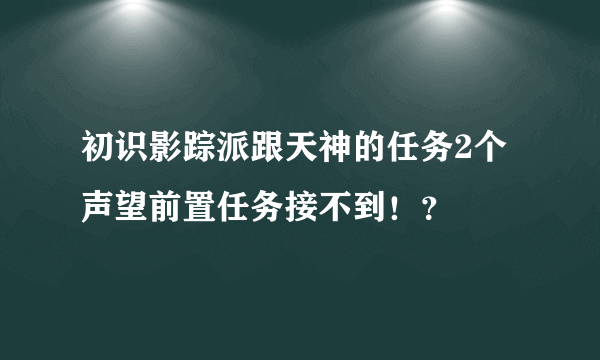 初识影踪派跟天神的任务2个声望前置任务接不到！？